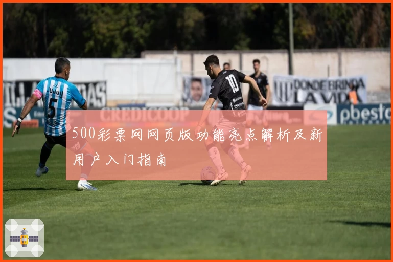 500彩票网网页版功能亮点解析及新用户入门指南