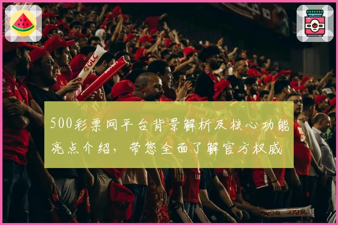 500彩票网平台背景解析及核心功能亮点介绍，带您全面了解官方权威推荐理由