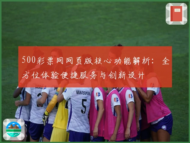 500彩票网网页版核心功能解析：全方位体验便捷服务与创新设计