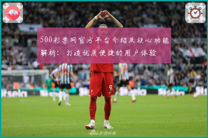 500彩票网官方平台介绍及核心功能解析：打造优质便捷的用户体验