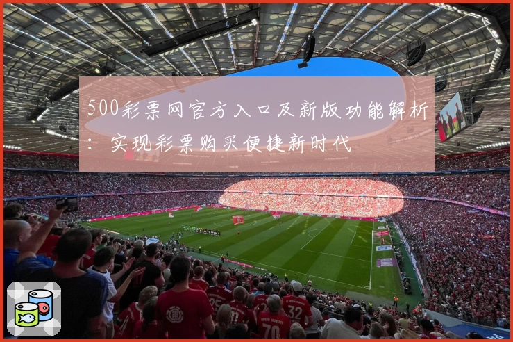 500彩票网官方入口及新版功能解析:实现彩票购买便捷新时代