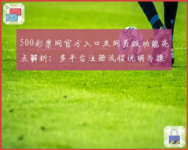 500彩票网官方入口及网页版功能亮点解析：多平台注册流程说明与操作指南