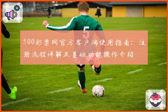 500彩票网官方客户端使用指南：注册流程详解及基础功能操作介绍