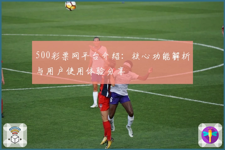 500彩票网平台介绍：核心功能解析与用户使用体验分享