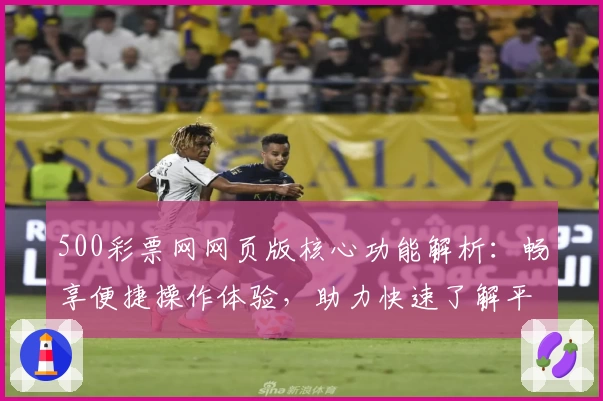 500彩票网网页版核心功能解析：畅享便捷操作体验，助力快速了解平台服务和使用技巧