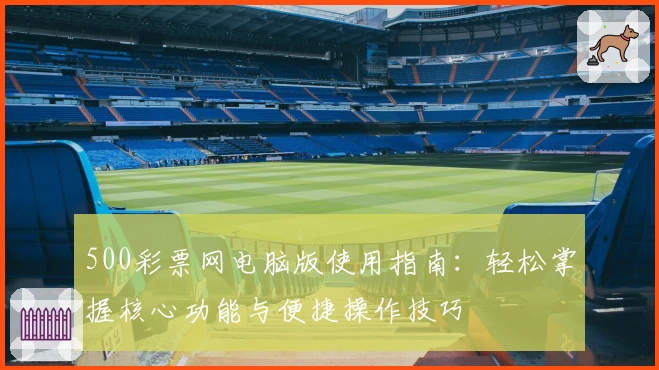 500彩票网电脑版使用指南：轻松掌握核心功能与便捷操作技巧