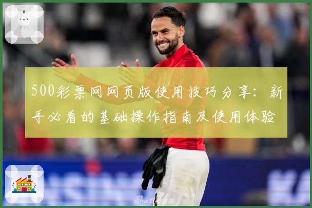 500彩票网网页版使用技巧分享：新手必看的基础操作指南及使用体验解析