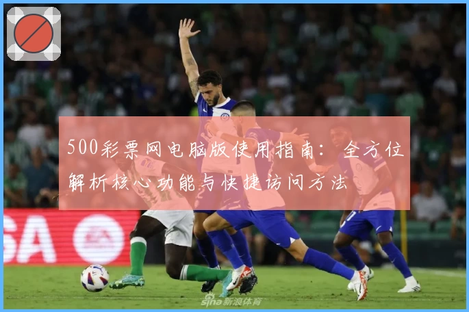 500彩票网电脑版使用指南：全方位解析核心功能与快捷访问方法