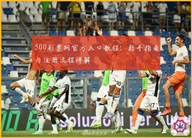 500彩票网官方入口教程：新手指南与注册流程详解