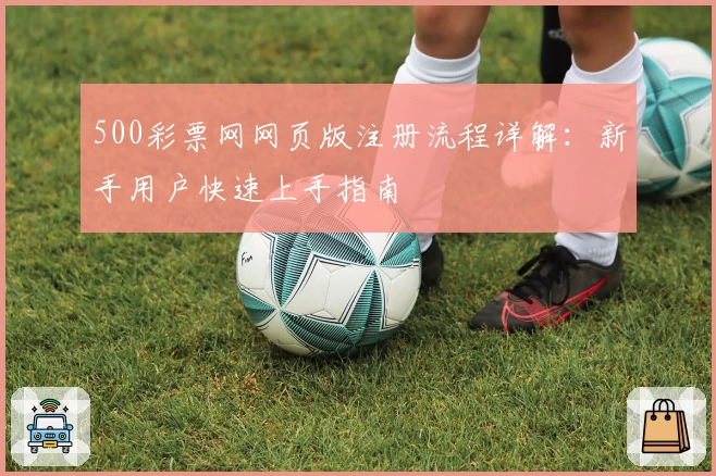 500彩票网网页版注册流程详解:新手用户快速上手指南