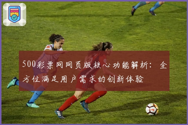 500彩票网网页版核心功能解析：全方位满足用户需求的创新体验
