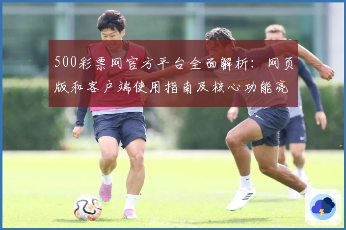 500彩票网官方平台全面解析：网页版和客户端使用指南及核心功能亮点详解
