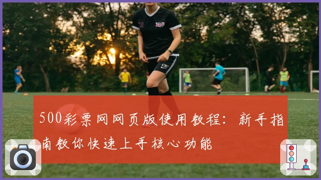 500彩票网网页版使用教程：新手指南教你快速上手核心功能