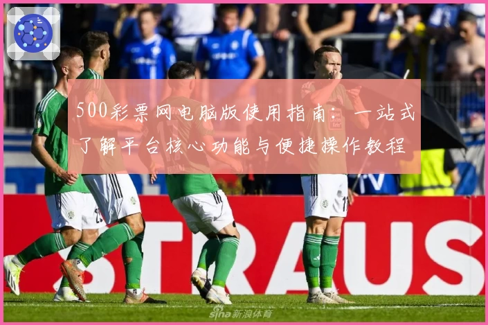 500彩票网电脑版使用指南：一站式了解平台核心功能与便捷操作教程