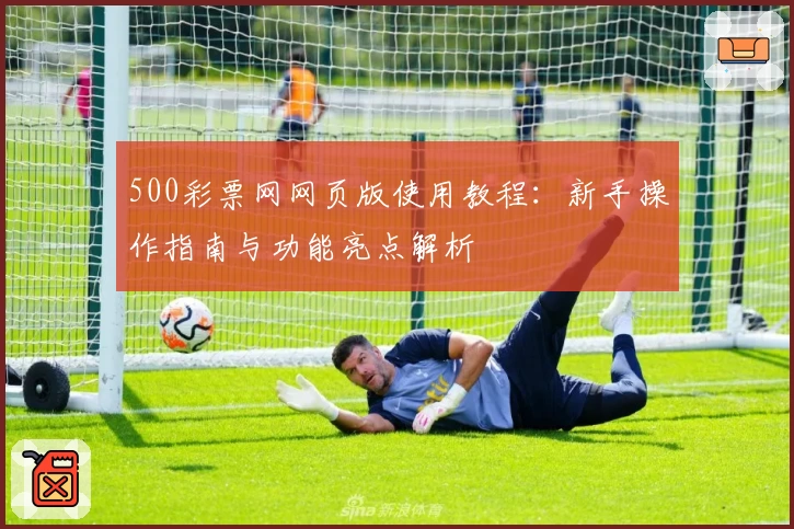 500彩票网网页版使用教程:新手操作指南与功能亮点解析