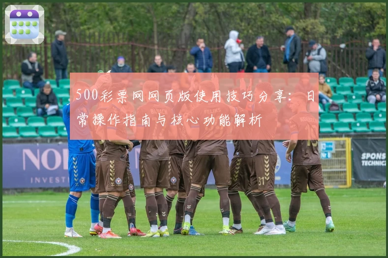 500彩票网网页版使用技巧分享：日常操作指南与核心功能解析