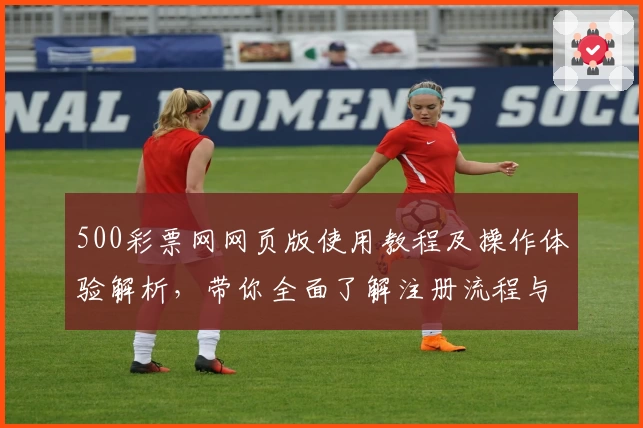 500彩票网网页版使用教程及操作体验解析，带你全面了解注册流程与核心功能亮点