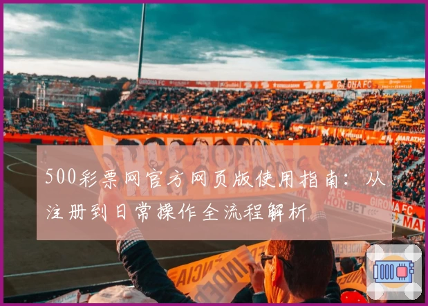 500彩票网官方网页版使用指南：从注册到日常操作全流程解析