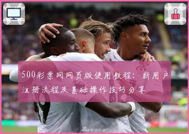500彩票网网页版使用教程：新用户注册流程及基础操作技巧分享