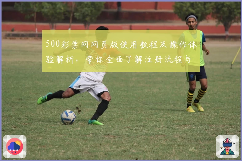 500彩票网网页版使用教程及操作体验解析,带你全面了解注册流程与核心功能亮点