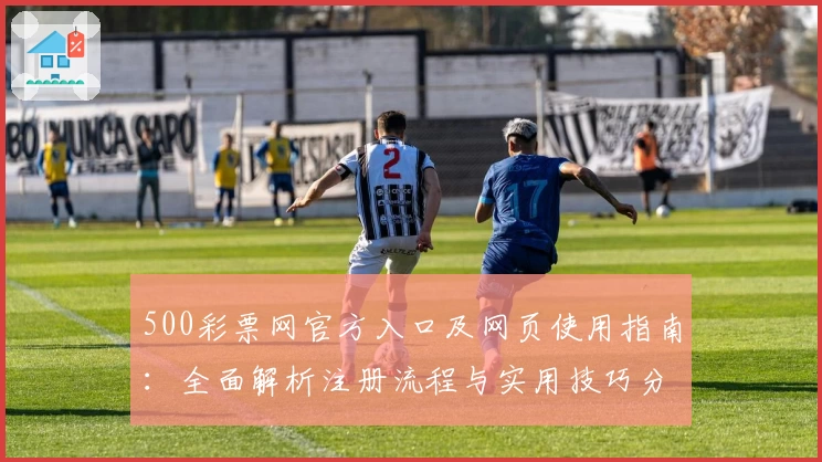 500彩票网官方入口及网页使用指南：全面解析注册流程与实用技巧分享