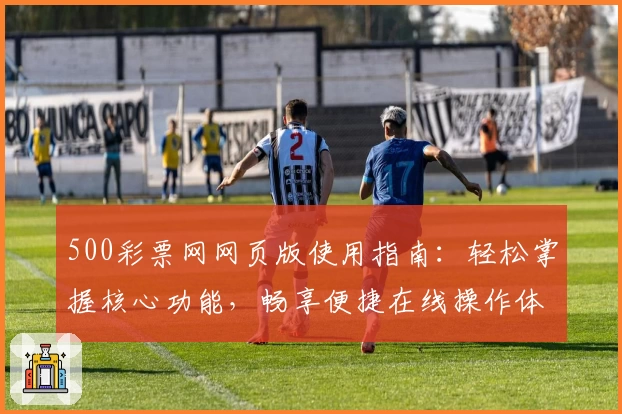 500彩票网网页版使用指南：轻松掌握核心功能，畅享便捷在线操作体验