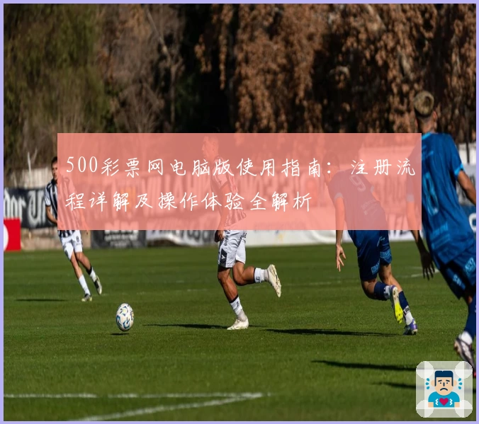 500彩票网电脑版使用指南：注册流程详解及操作体验全解析