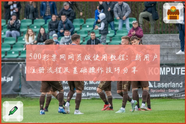 500彩票网网页版使用教程：新用户注册流程及基础操作技巧分享