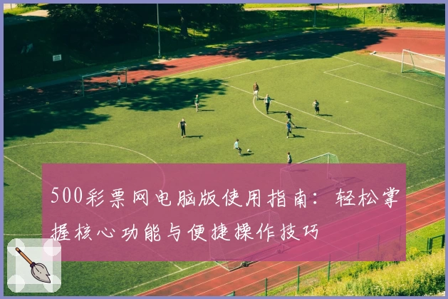 500彩票网电脑版使用指南:轻松掌握核心功能与便捷操作技巧