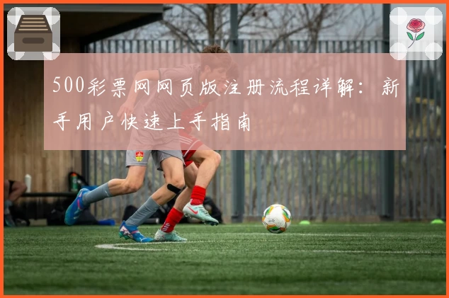 500彩票网网页版注册流程详解：新手用户快速上手指南