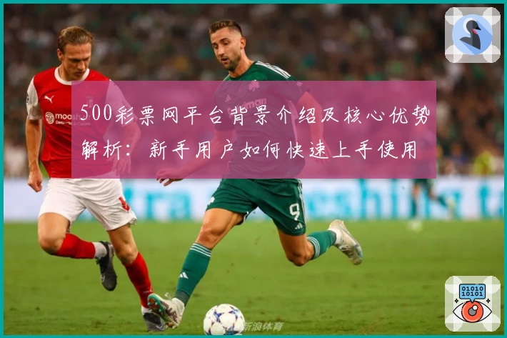 500彩票网平台背景介绍及核心优势解析：新手用户如何快速上手使用教程