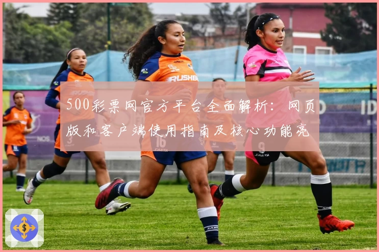 500彩票网官方平台全面解析：网页版和客户端使用指南及核心功能亮点详解